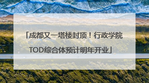 成都又一塔楼封顶！行政学院TOD综合体预计明年开业
